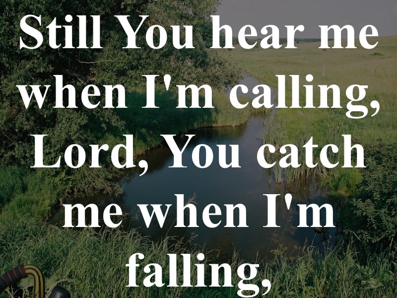 Still You hear me when I'm calling, Lord, You catch me when I'm falling,